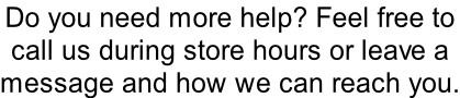 Do you need more help? Feel free to  call us during store hours or leave a  message and how we can reach you.