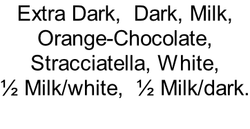 Extra Dark,  Dark, Milk, Orange-Chocolate, Stracciatella, White, ½ Milk/white,  ½ Milk/dark.